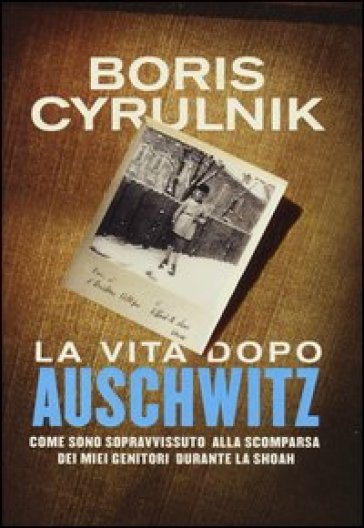 La vita dopo Auschwitz. Come sono sopravvissuto alla scomparsa dei miei genitori dopo la Shoah - Boris Cyrulnik