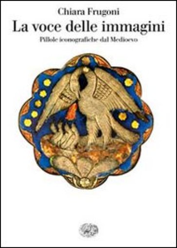 La voce delle immagini. Pillole iconografiche dal Medioevo - Chiara Frugoni